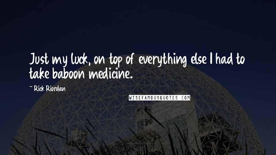 Rick Riordan Quotes: Just my luck, on top of everything else I had to take baboon medicine.