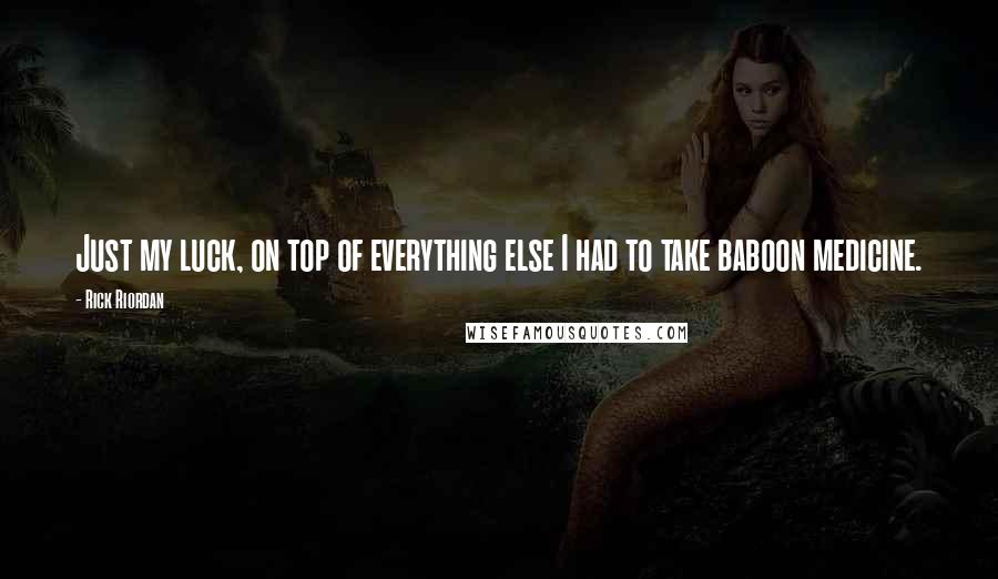 Rick Riordan Quotes: Just my luck, on top of everything else I had to take baboon medicine.