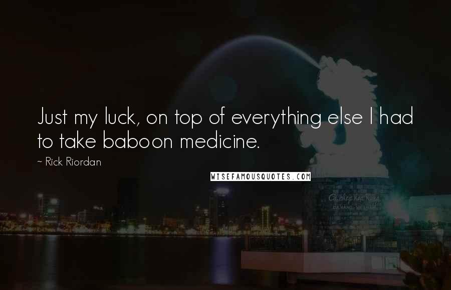 Rick Riordan Quotes: Just my luck, on top of everything else I had to take baboon medicine.