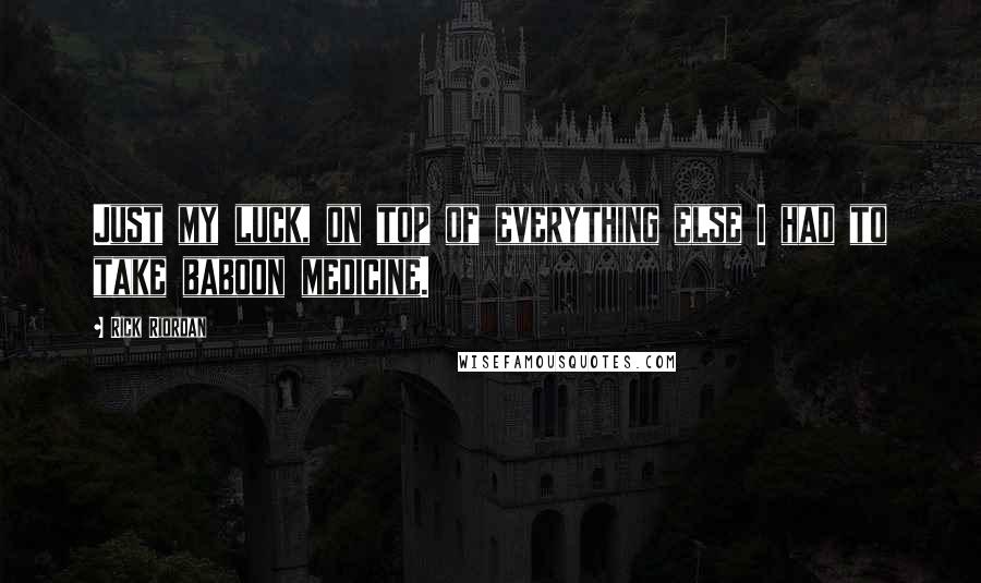 Rick Riordan Quotes: Just my luck, on top of everything else I had to take baboon medicine.