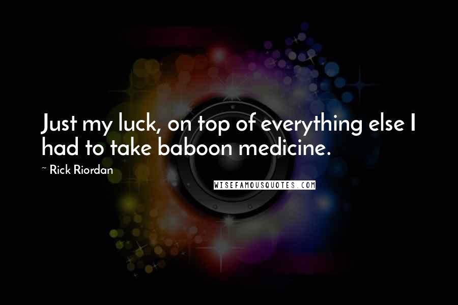 Rick Riordan Quotes: Just my luck, on top of everything else I had to take baboon medicine.