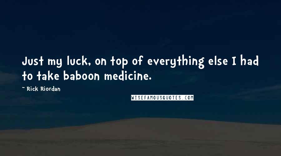 Rick Riordan Quotes: Just my luck, on top of everything else I had to take baboon medicine.