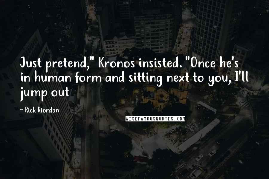 Rick Riordan Quotes: Just pretend," Kronos insisted. "Once he's in human form and sitting next to you, I'll jump out