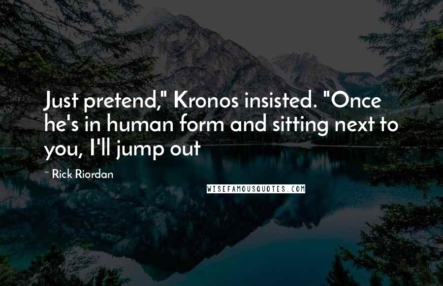 Rick Riordan Quotes: Just pretend," Kronos insisted. "Once he's in human form and sitting next to you, I'll jump out