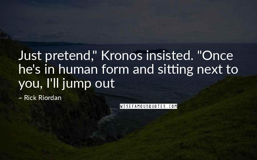 Rick Riordan Quotes: Just pretend," Kronos insisted. "Once he's in human form and sitting next to you, I'll jump out