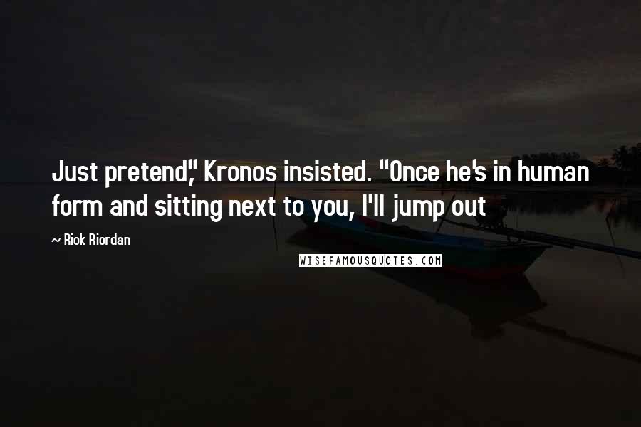 Rick Riordan Quotes: Just pretend," Kronos insisted. "Once he's in human form and sitting next to you, I'll jump out