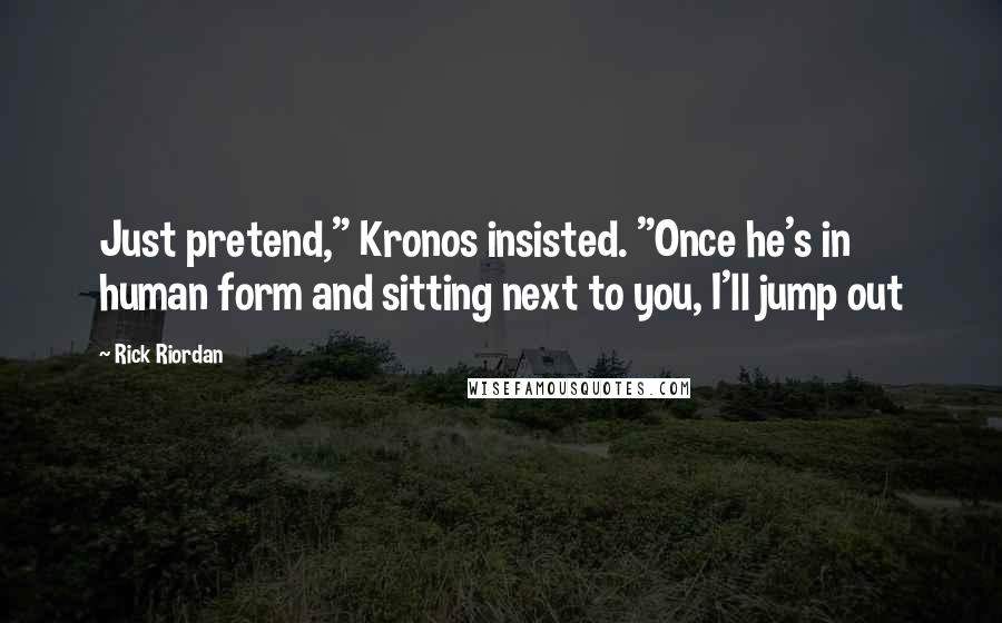 Rick Riordan Quotes: Just pretend," Kronos insisted. "Once he's in human form and sitting next to you, I'll jump out