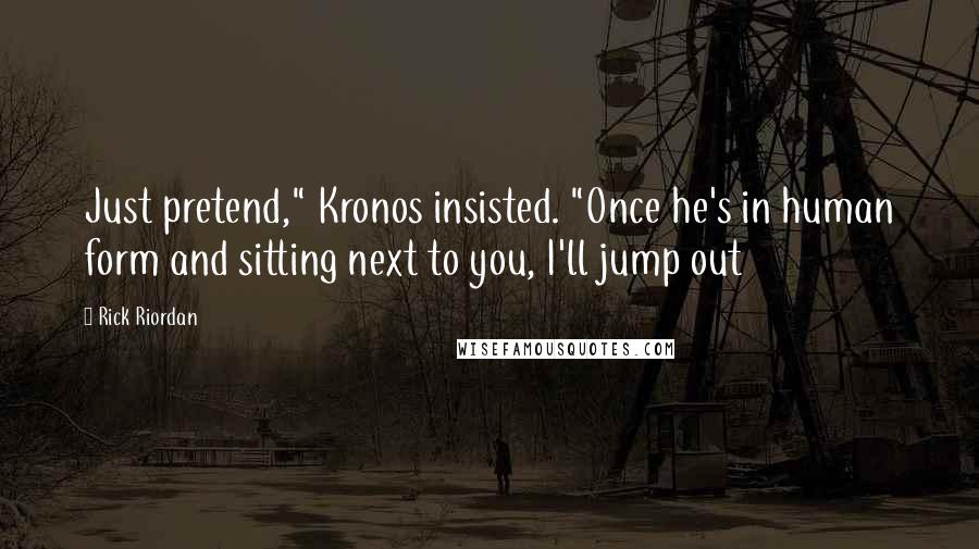 Rick Riordan Quotes: Just pretend," Kronos insisted. "Once he's in human form and sitting next to you, I'll jump out