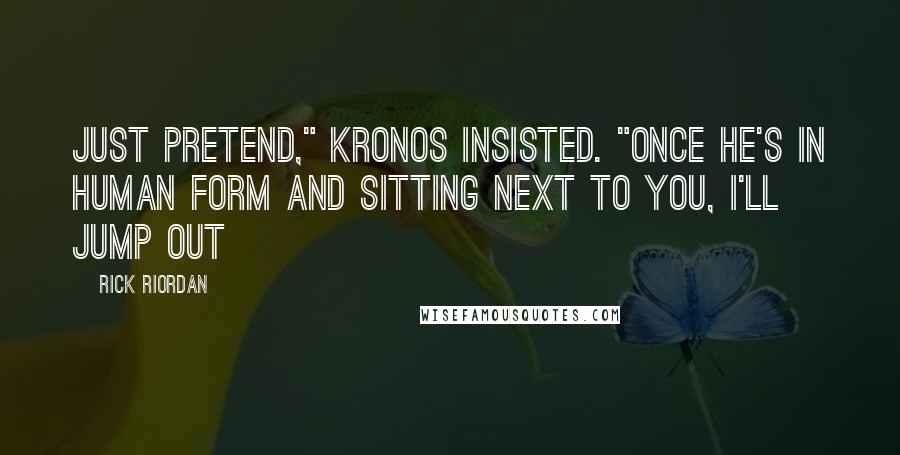 Rick Riordan Quotes: Just pretend," Kronos insisted. "Once he's in human form and sitting next to you, I'll jump out