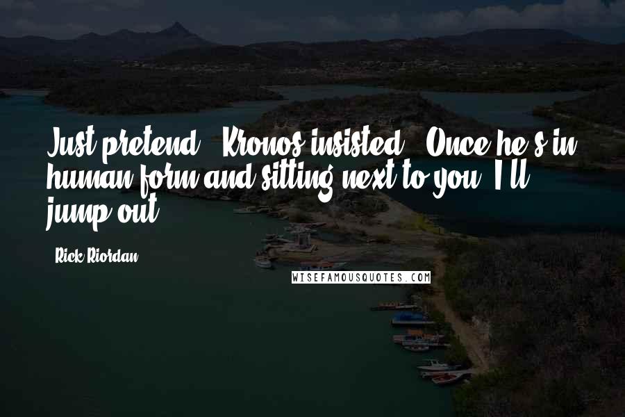 Rick Riordan Quotes: Just pretend," Kronos insisted. "Once he's in human form and sitting next to you, I'll jump out