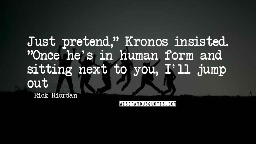 Rick Riordan Quotes: Just pretend," Kronos insisted. "Once he's in human form and sitting next to you, I'll jump out