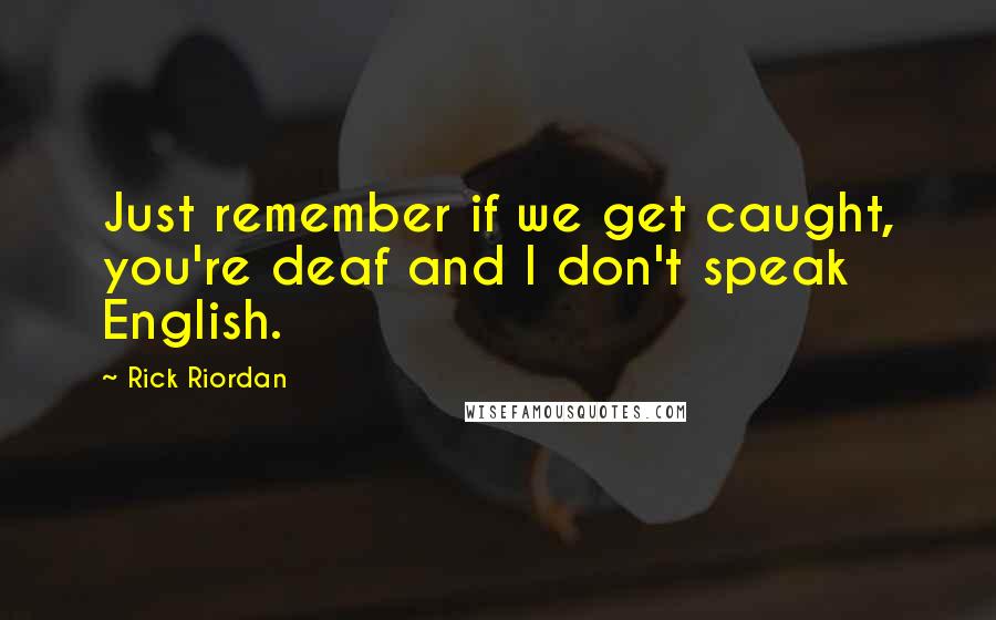 Rick Riordan Quotes: Just remember if we get caught, you're deaf and I don't speak English.