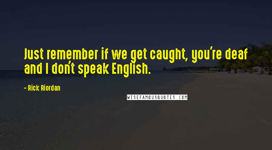 Rick Riordan Quotes: Just remember if we get caught, you're deaf and I don't speak English.