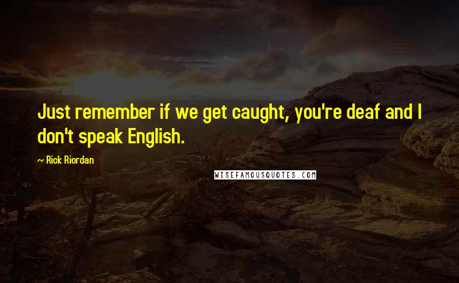 Rick Riordan Quotes: Just remember if we get caught, you're deaf and I don't speak English.