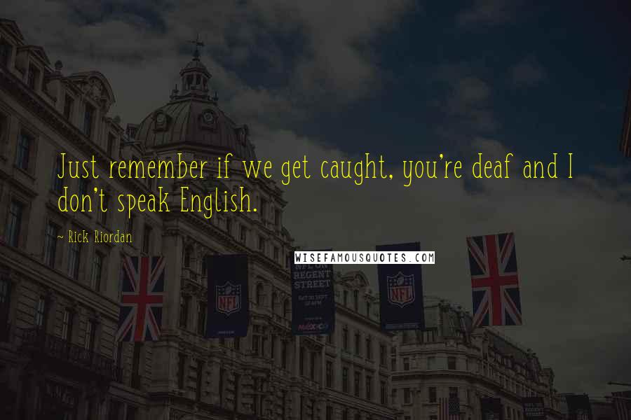 Rick Riordan Quotes: Just remember if we get caught, you're deaf and I don't speak English.