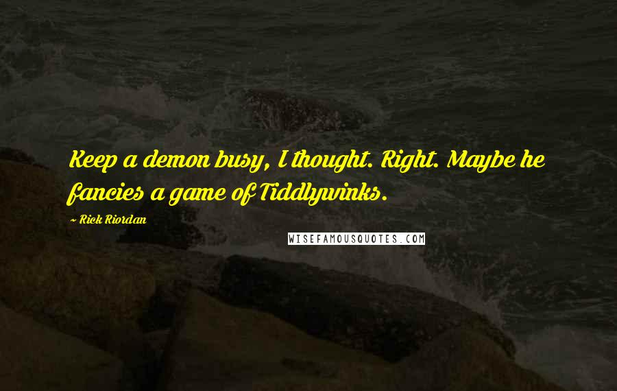 Rick Riordan Quotes: Keep a demon busy, I thought. Right. Maybe he fancies a game of Tiddlywinks.