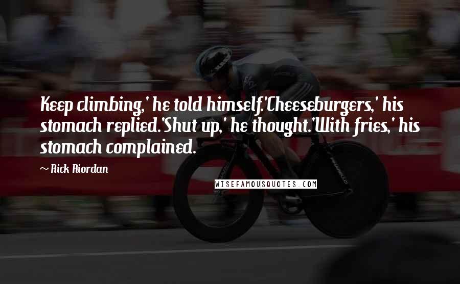 Rick Riordan Quotes: Keep climbing,' he told himself.'Cheeseburgers,' his stomach replied.'Shut up,' he thought.'With fries,' his stomach complained.