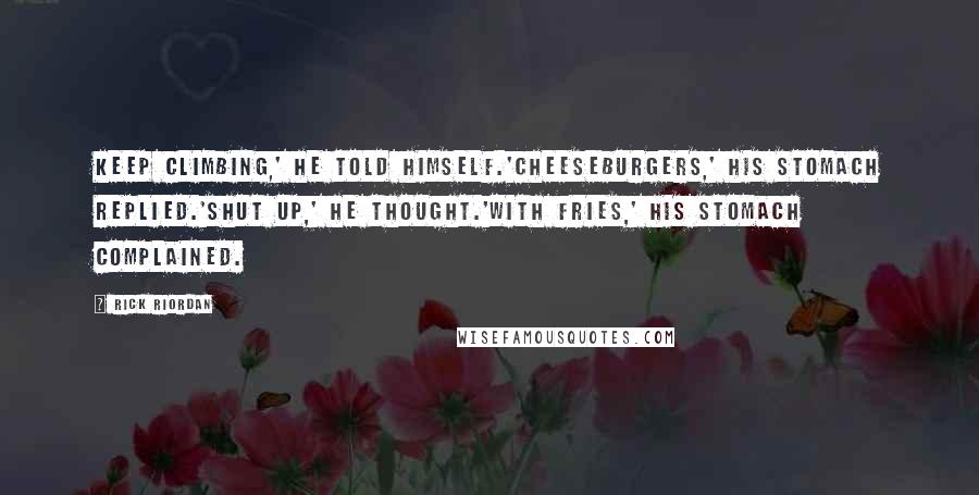 Rick Riordan Quotes: Keep climbing,' he told himself.'Cheeseburgers,' his stomach replied.'Shut up,' he thought.'With fries,' his stomach complained.
