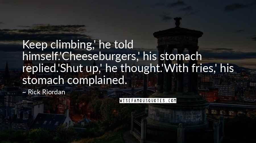 Rick Riordan Quotes: Keep climbing,' he told himself.'Cheeseburgers,' his stomach replied.'Shut up,' he thought.'With fries,' his stomach complained.