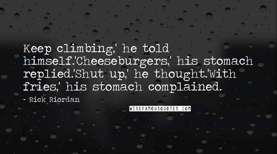 Rick Riordan Quotes: Keep climbing,' he told himself.'Cheeseburgers,' his stomach replied.'Shut up,' he thought.'With fries,' his stomach complained.