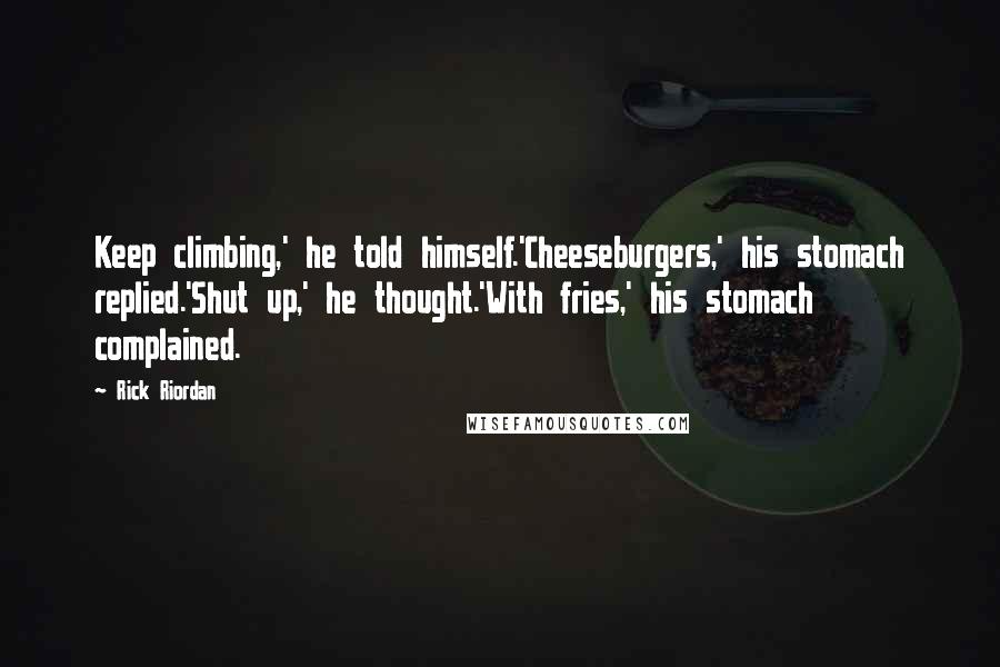 Rick Riordan Quotes: Keep climbing,' he told himself.'Cheeseburgers,' his stomach replied.'Shut up,' he thought.'With fries,' his stomach complained.