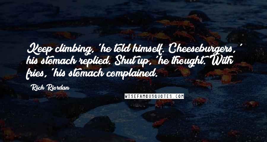 Rick Riordan Quotes: Keep climbing,' he told himself.'Cheeseburgers,' his stomach replied.'Shut up,' he thought.'With fries,' his stomach complained.