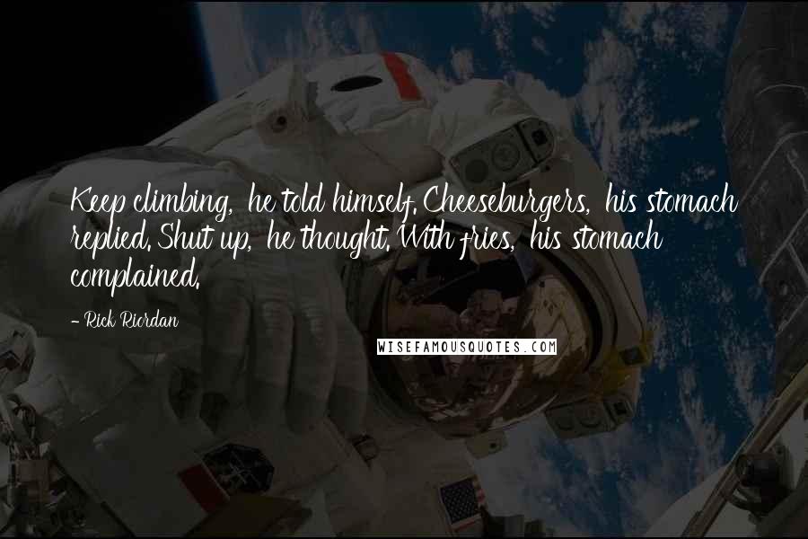Rick Riordan Quotes: Keep climbing,' he told himself.'Cheeseburgers,' his stomach replied.'Shut up,' he thought.'With fries,' his stomach complained.