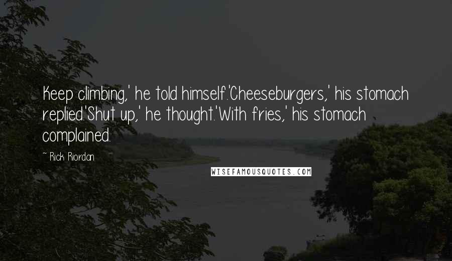 Rick Riordan Quotes: Keep climbing,' he told himself.'Cheeseburgers,' his stomach replied.'Shut up,' he thought.'With fries,' his stomach complained.