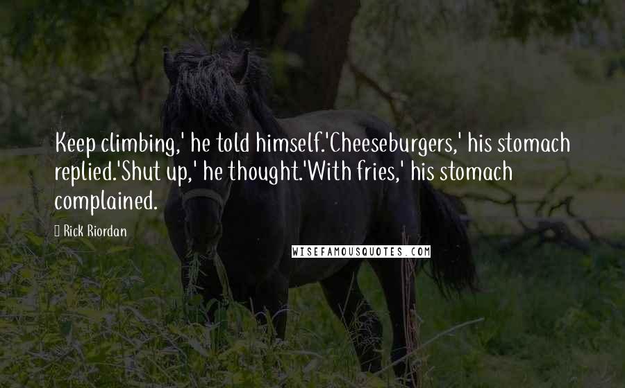 Rick Riordan Quotes: Keep climbing,' he told himself.'Cheeseburgers,' his stomach replied.'Shut up,' he thought.'With fries,' his stomach complained.
