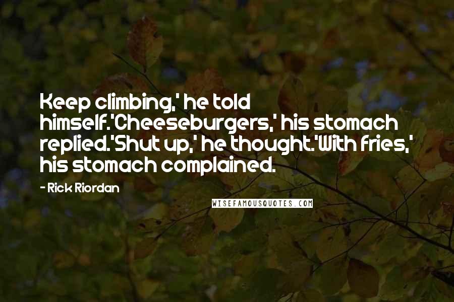 Rick Riordan Quotes: Keep climbing,' he told himself.'Cheeseburgers,' his stomach replied.'Shut up,' he thought.'With fries,' his stomach complained.