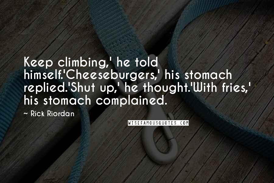 Rick Riordan Quotes: Keep climbing,' he told himself.'Cheeseburgers,' his stomach replied.'Shut up,' he thought.'With fries,' his stomach complained.