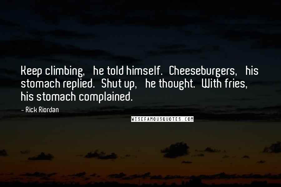 Rick Riordan Quotes: Keep climbing,' he told himself.'Cheeseburgers,' his stomach replied.'Shut up,' he thought.'With fries,' his stomach complained.