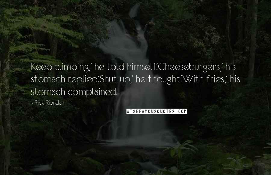 Rick Riordan Quotes: Keep climbing,' he told himself.'Cheeseburgers,' his stomach replied.'Shut up,' he thought.'With fries,' his stomach complained.