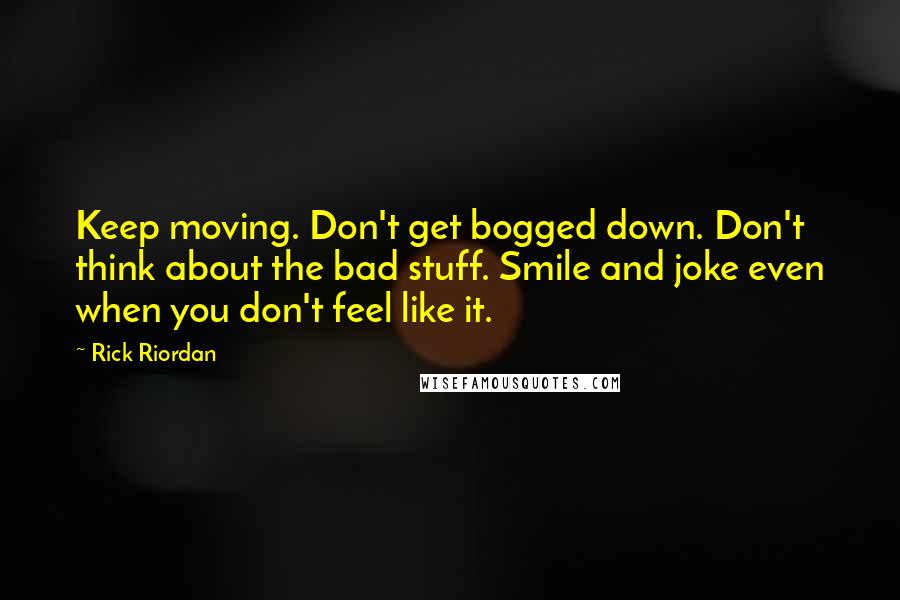 Rick Riordan Quotes: Keep moving. Don't get bogged down. Don't think about the bad stuff. Smile and joke even when you don't feel like it.