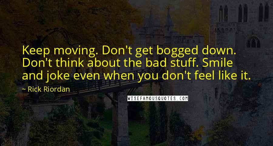 Rick Riordan Quotes: Keep moving. Don't get bogged down. Don't think about the bad stuff. Smile and joke even when you don't feel like it.