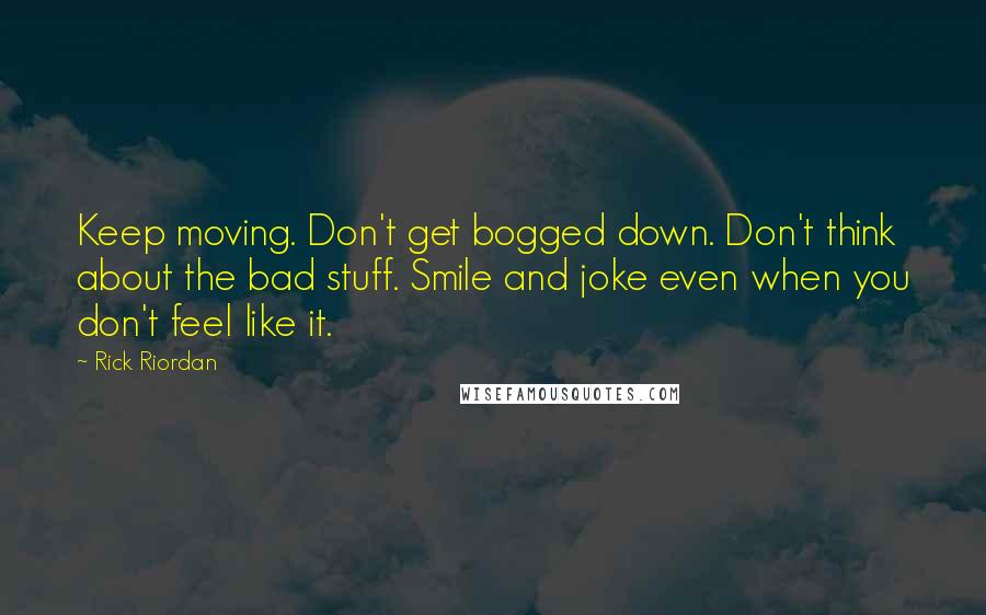 Rick Riordan Quotes: Keep moving. Don't get bogged down. Don't think about the bad stuff. Smile and joke even when you don't feel like it.