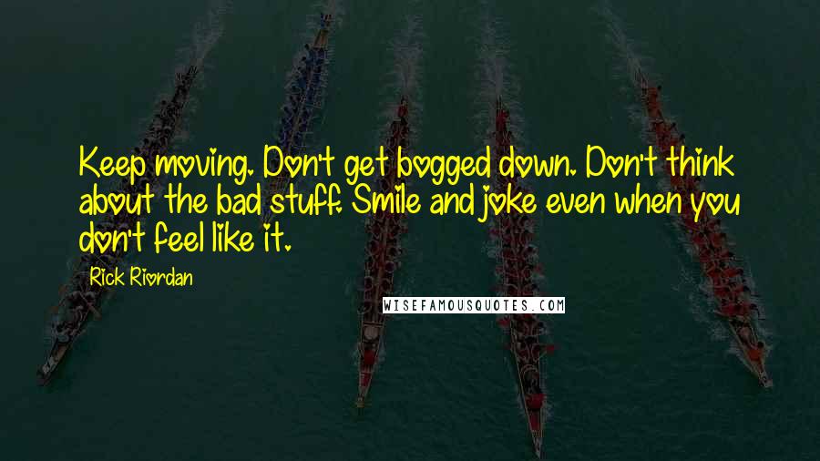 Rick Riordan Quotes: Keep moving. Don't get bogged down. Don't think about the bad stuff. Smile and joke even when you don't feel like it.