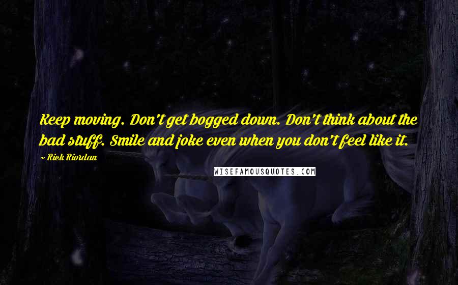 Rick Riordan Quotes: Keep moving. Don't get bogged down. Don't think about the bad stuff. Smile and joke even when you don't feel like it.