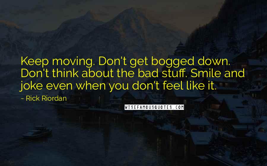 Rick Riordan Quotes: Keep moving. Don't get bogged down. Don't think about the bad stuff. Smile and joke even when you don't feel like it.