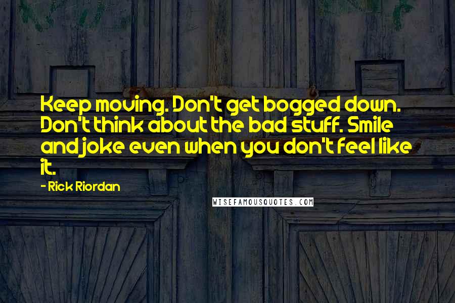 Rick Riordan Quotes: Keep moving. Don't get bogged down. Don't think about the bad stuff. Smile and joke even when you don't feel like it.