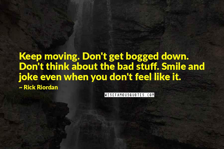 Rick Riordan Quotes: Keep moving. Don't get bogged down. Don't think about the bad stuff. Smile and joke even when you don't feel like it.