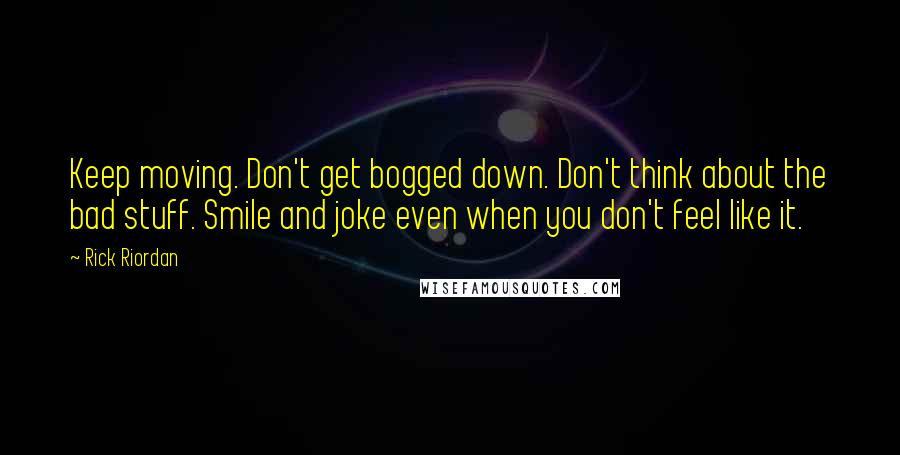 Rick Riordan Quotes: Keep moving. Don't get bogged down. Don't think about the bad stuff. Smile and joke even when you don't feel like it.