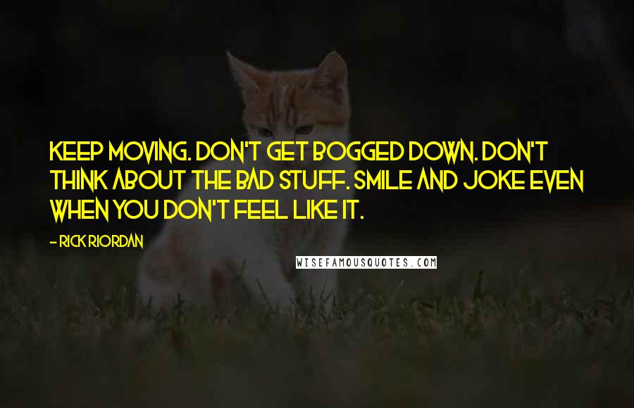 Rick Riordan Quotes: Keep moving. Don't get bogged down. Don't think about the bad stuff. Smile and joke even when you don't feel like it.