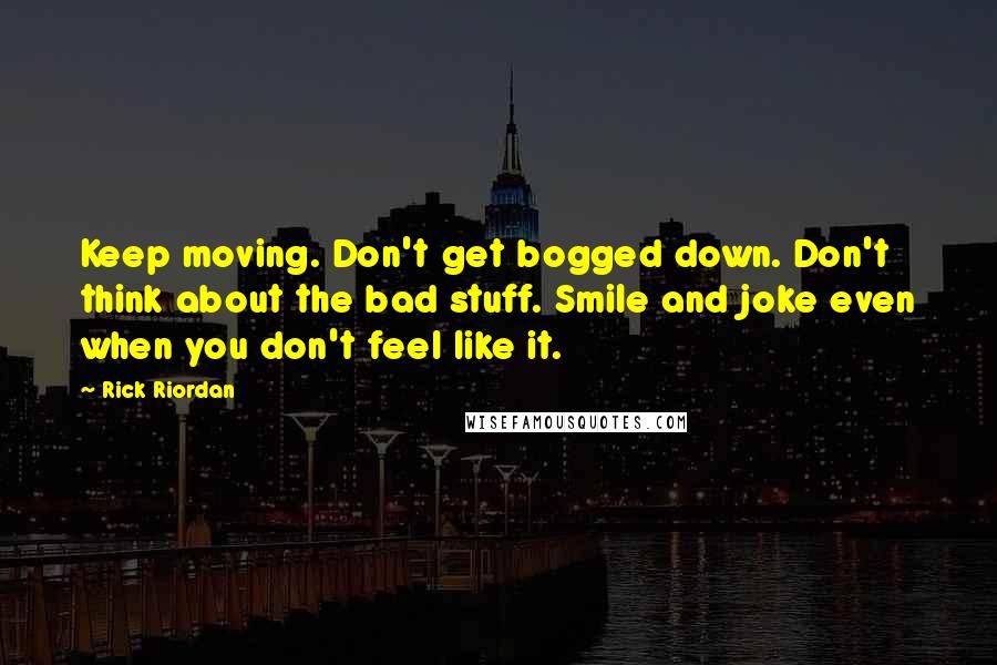 Rick Riordan Quotes: Keep moving. Don't get bogged down. Don't think about the bad stuff. Smile and joke even when you don't feel like it.