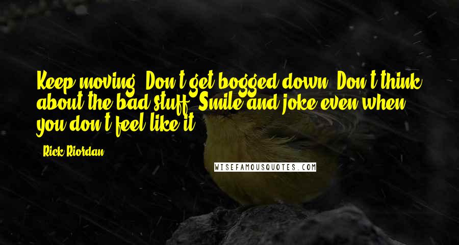 Rick Riordan Quotes: Keep moving. Don't get bogged down. Don't think about the bad stuff. Smile and joke even when you don't feel like it.