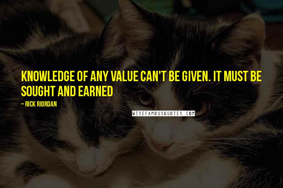 Rick Riordan Quotes: Knowledge of any value can't be given. It must be sought and earned