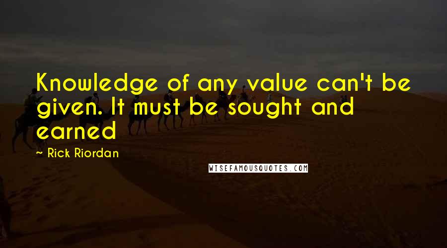 Rick Riordan Quotes: Knowledge of any value can't be given. It must be sought and earned