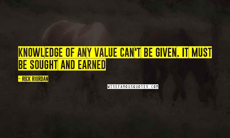 Rick Riordan Quotes: Knowledge of any value can't be given. It must be sought and earned