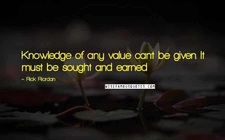 Rick Riordan Quotes: Knowledge of any value can't be given. It must be sought and earned