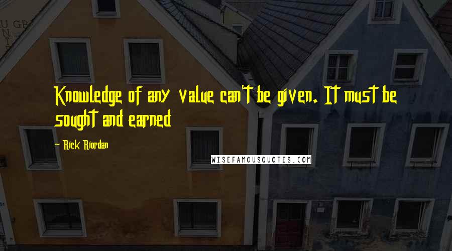 Rick Riordan Quotes: Knowledge of any value can't be given. It must be sought and earned